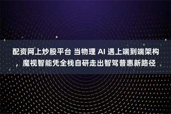 配资网上炒股平台 当物理 AI 遇上端到端架构，魔视智能凭全栈自研走出智驾普惠新路径