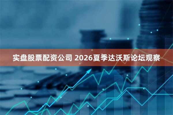 实盘股票配资公司 2026夏季达沃斯论坛观察