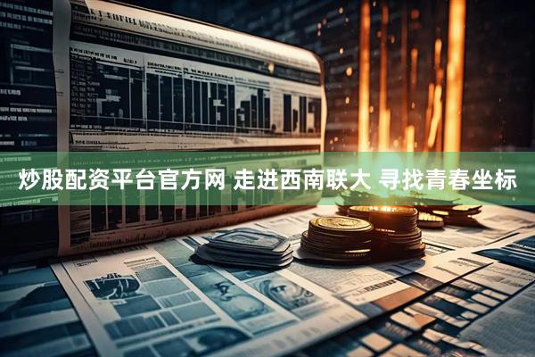 炒股配资平台官方网 走进西南联大 寻找青春坐标