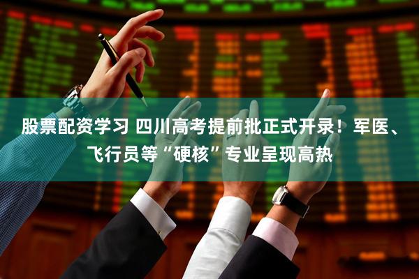 股票配资学习 四川高考提前批正式开录！军医、飞行员等“硬核”专业呈现高热