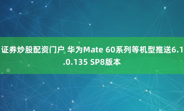 证券炒股配资门户 华为Mate 60系列等机型推送6.1.0.135 SP8版本