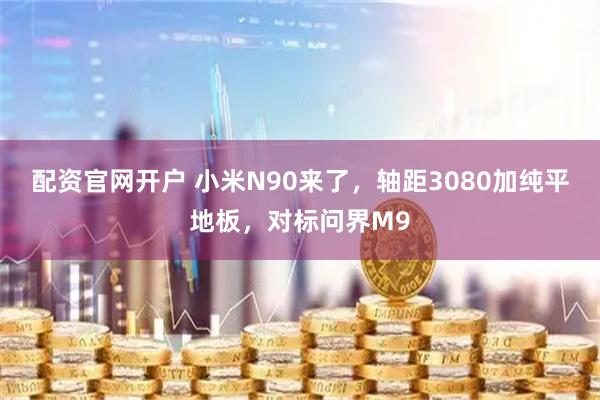 配资官网开户 小米N90来了，轴距3080加纯平地板，对标问界M9