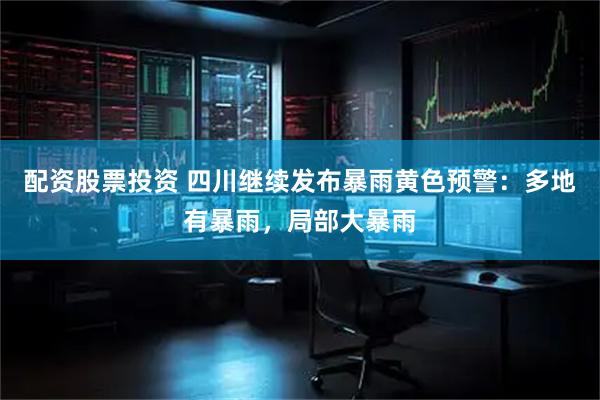 配资股票投资 四川继续发布暴雨黄色预警：多地有暴雨，局部大暴雨
