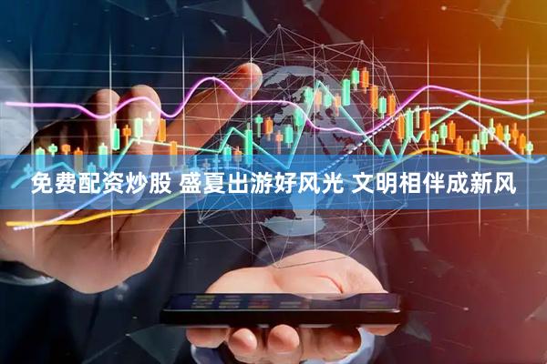 免费配资炒股 盛夏出游好风光 文明相伴成新风