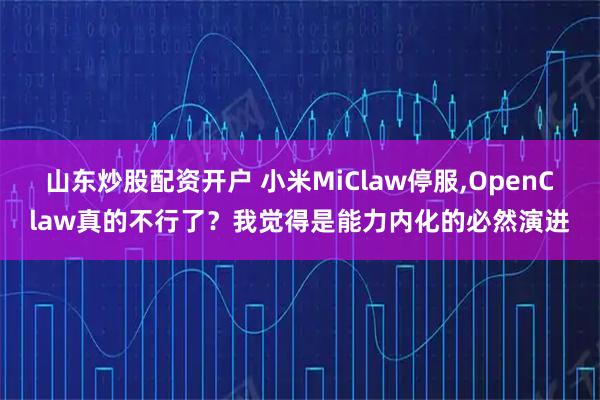 山东炒股配资开户 小米MiClaw停服,OpenClaw真的不行了？我觉得是能力内化的必然演进